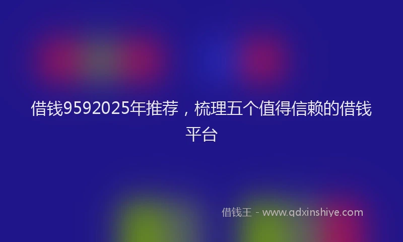 借钱9592025年推荐，梳理五个值得信赖的借钱平台