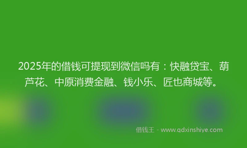 2025年的借钱可提现到微信吗有：快融贷宝、葫芦花、中原消费金融、钱小乐、匠也商城等。