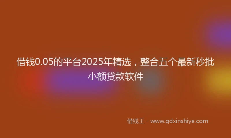 借钱0.05的平台2025年精选，整合五个最新秒批小额贷款软件