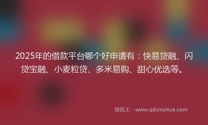 2025年的借款平台哪个好申请有：快易贷融、闪贷宝融、小麦粒贷、多米易购、甜心优选等。