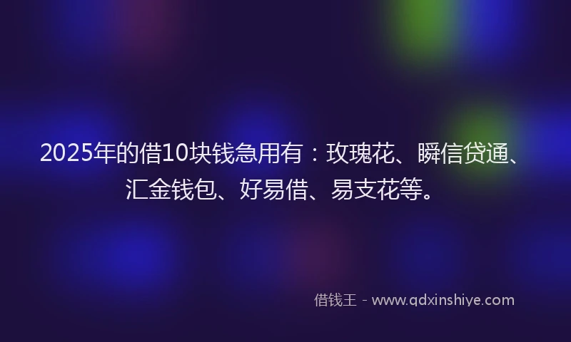 2025年的借10块钱急用有：玫瑰花、瞬信贷通、汇金钱包、好易借、易支花等。