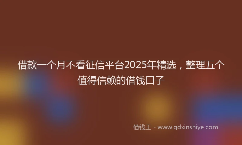 借款一个月不看征信平台2025年精选，整理五个值得信赖的借钱口子