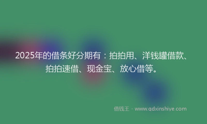2025年的借条好分期有：拍拍用、洋钱罐借款、拍拍速借、现金宝、放心借等。