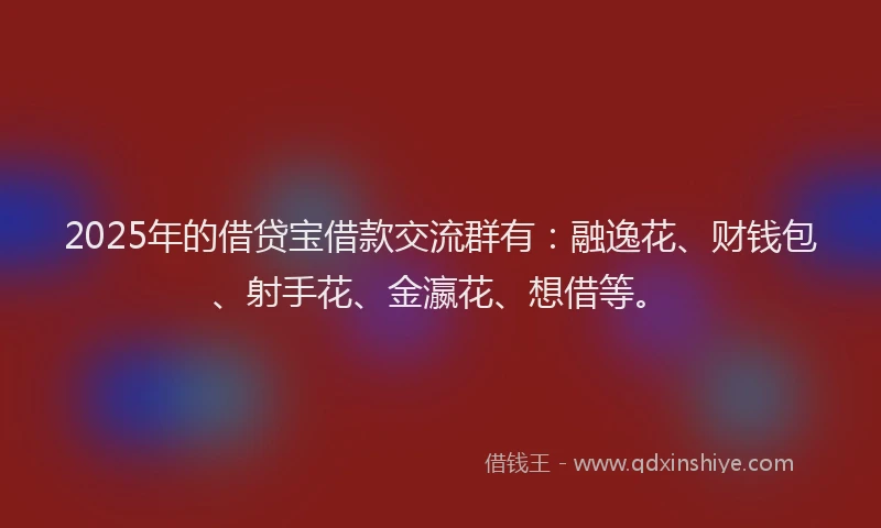 2025年的借贷宝借款交流群有：融逸花、财钱包、射手花、金瀛花、想借等。