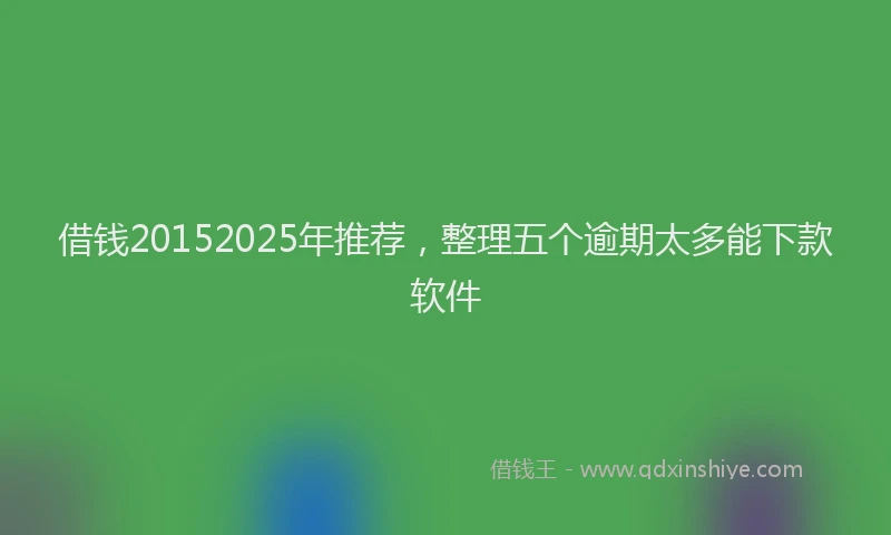 借钱20152025年推荐，整理五个逾期太多能下款软件