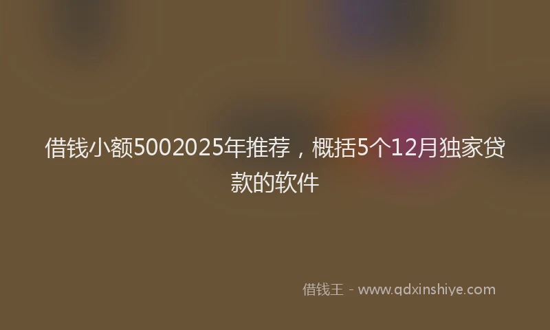 借钱小额5002025年推荐，概括5个12月独家贷款的软件