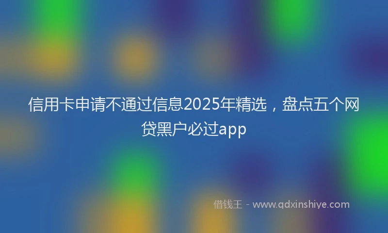 信用卡申请不通过信息2025年精选，盘点五个网贷黑户必过app