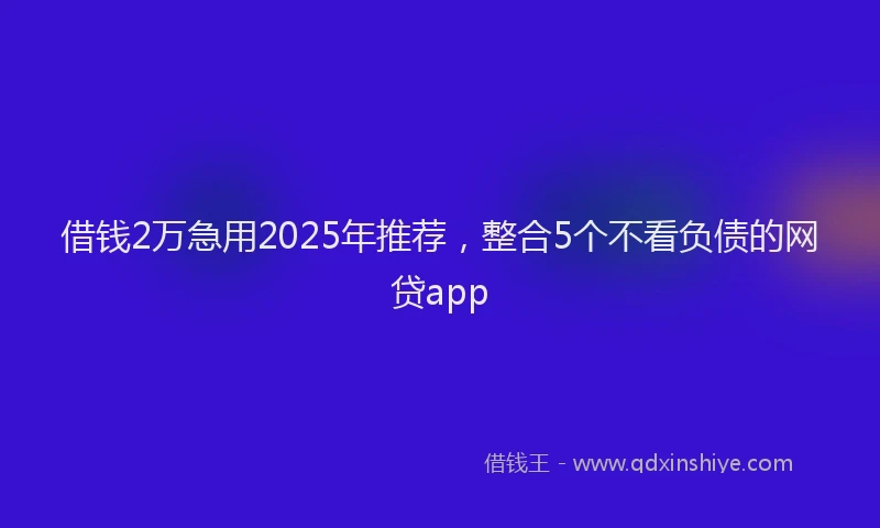 借钱2万急用2025年推荐，整合5个不看负债的网贷app