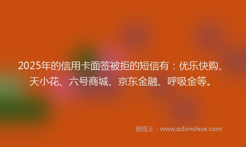 2025年的信用卡面签被拒的短信有：优乐快购、天小花、六号商城、京东金融、呼吸金等。