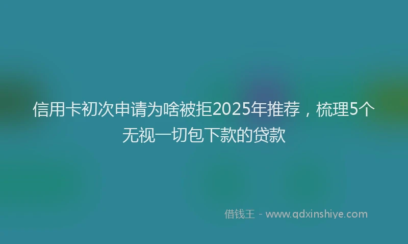 信用卡初次申请为啥被拒2025年推荐，梳理5个无视一切包下款的贷款