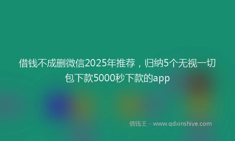 借钱不成删微信2025年推荐，归纳5个无视一切包下款5000秒下款的app