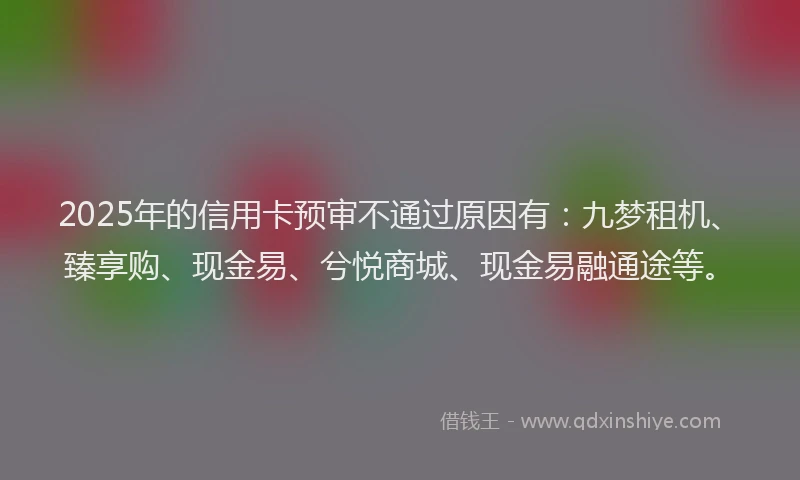 2025年的信用卡预审不通过原因有：九梦租机、臻享购、现金易、兮悦商城、现金易融通途等。