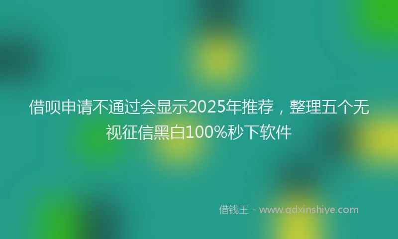 借呗申请不通过会显示2025年推荐，整理五个无视征信黑白100%秒下软件