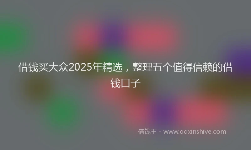 借钱买大众2025年精选，整理五个值得信赖的借钱口子