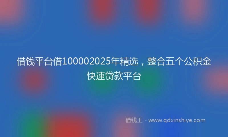 借钱平台借100002025年精选，整合五个公积金快速贷款平台