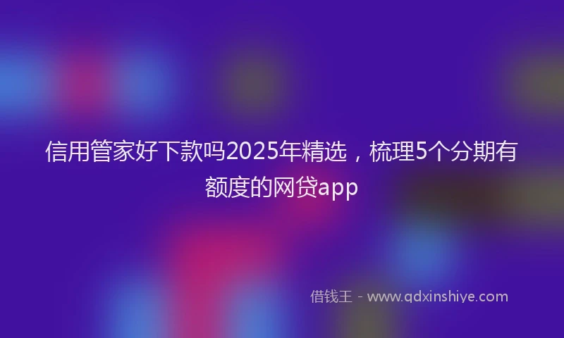 信用管家好下款吗2025年精选，梳理5个分期有额度的网贷app
