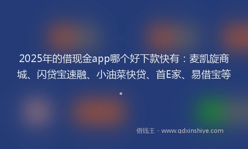 2025年的借现金app哪个好下款快有：麦凯旋商城、闪贷宝速融、小油菜快贷、首E家、易借宝等。