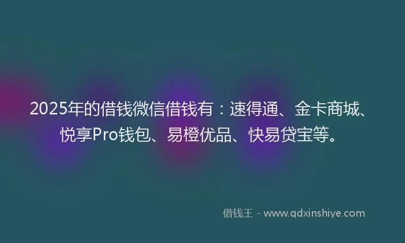 2025年的借钱微信借钱有：速得通、金卡商城、悦享Pro钱包、易橙优品、快易贷宝等。