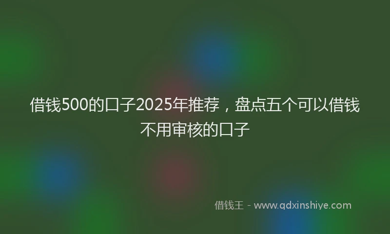 借钱500的口子2025年推荐，盘点五个可以借钱不用审核的口子