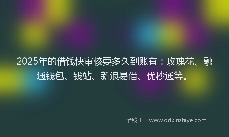 2025年的借钱快审核要多久到账有：玫瑰花、融通钱包、钱站、新浪易借、优秒通等。