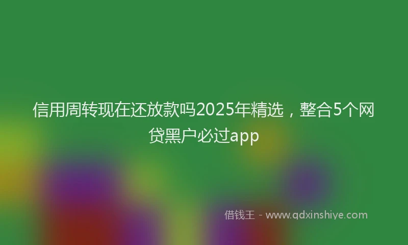 信用周转现在还放款吗2025年精选，整合5个网贷黑户必过app
