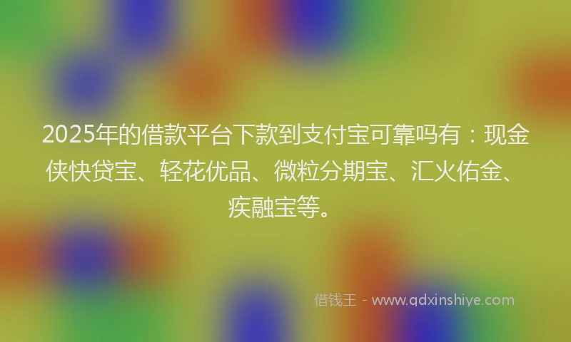 2025年的借款平台下款到支付宝可靠吗有：现金侠快贷宝、轻花优品、微粒分期宝、汇火佑金、疾融宝等。