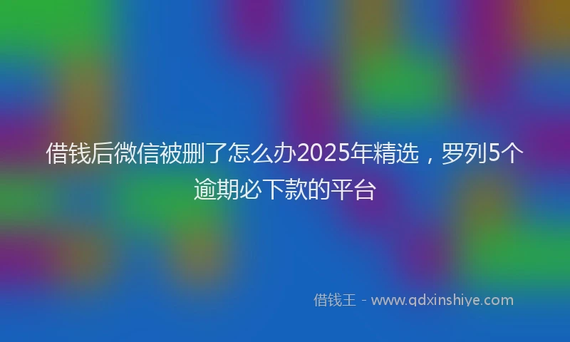 借钱后微信被删了怎么办2025年精选，罗列5个逾期必下款的平台