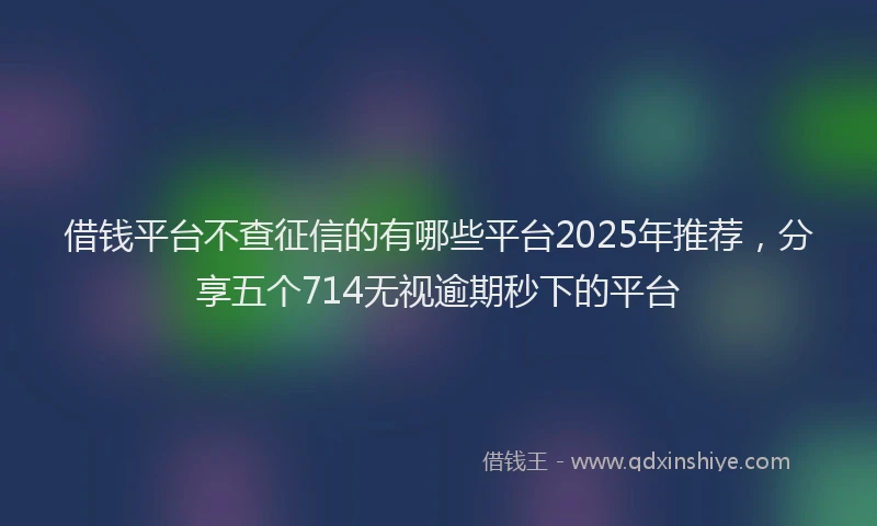借钱平台不查征信的有哪些平台2025年推荐，分享五个714无视逾期秒下的平台