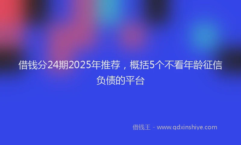 借钱分24期2025年推荐，概括5个不看年龄征信负债的平台