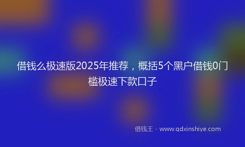 借钱么极速版2025年推荐，概括5个黑户借钱0门槛极速下款口子