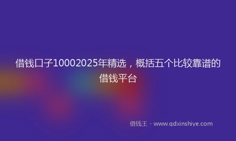 借钱口子10002025年精选，概括五个比较靠谱的借钱平台