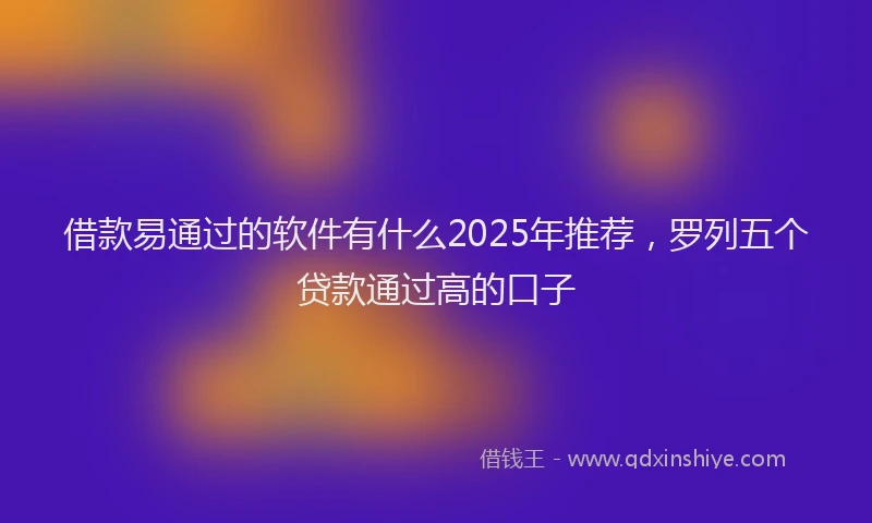 借款易通过的软件有什么2025年推荐，罗列五个贷款通过高的口子