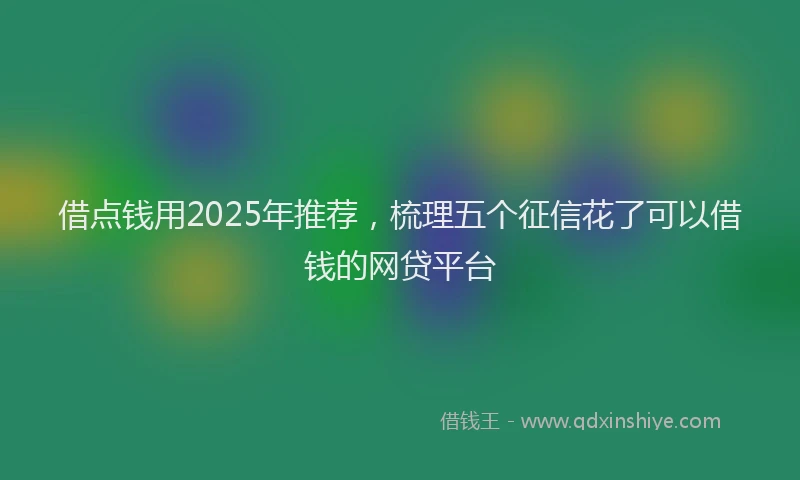 借点钱用2025年推荐，梳理五个征信花了可以借钱的网贷平台