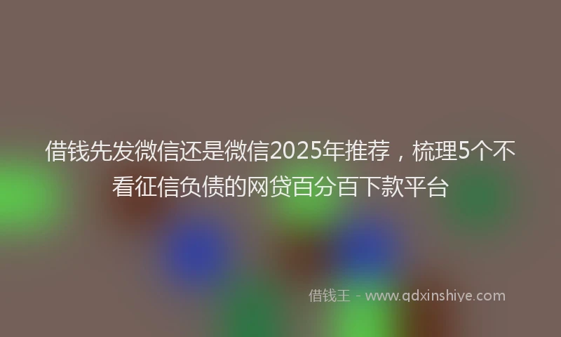 借钱先发微信还是微信2025年推荐，梳理5个不看征信负债的网贷百分百下款平台
