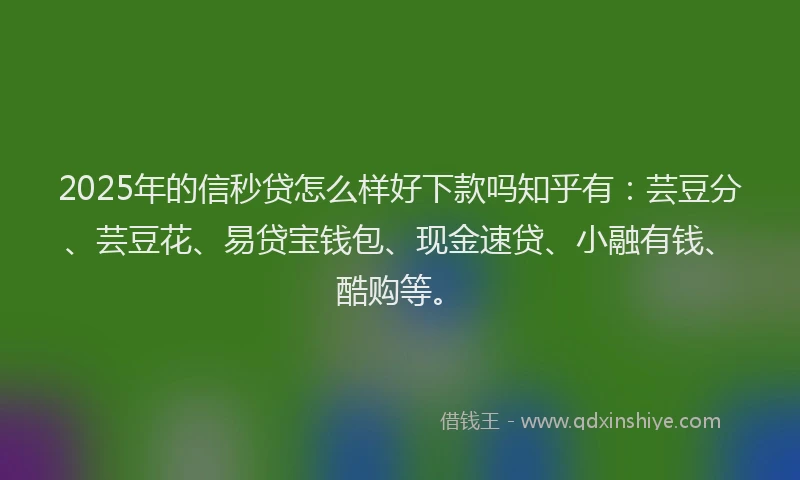 2025年的信秒贷怎么样好下款吗知乎有：芸豆分、芸豆花、易贷宝钱包、现金速贷、小融有钱、酷购等。