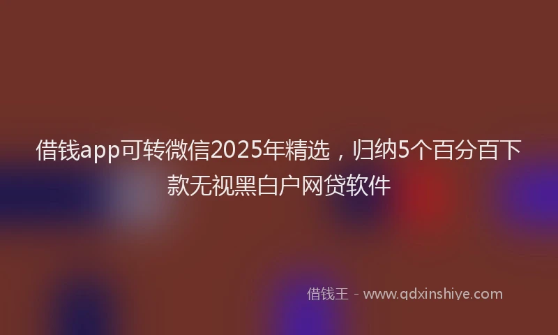 借钱app可转微信2025年精选，归纳5个百分百下款无视黑白户网贷软件