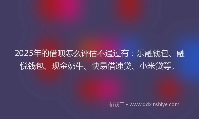 2025年的借呗怎么评估不通过有：乐融钱包、融悦钱包、现金奶牛、快易借速贷、小米贷等。