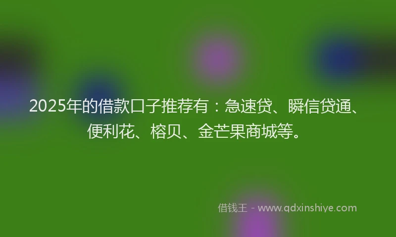2025年的借款口子推荐有：急速贷、瞬信贷通、便利花、榕贝、金芒果商城等。