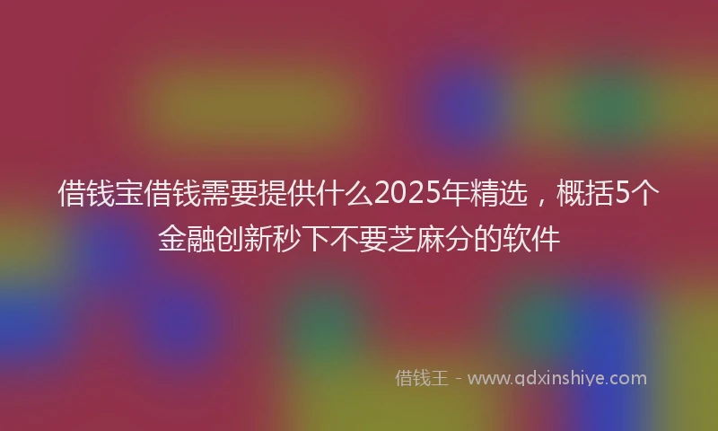 借钱宝借钱需要提供什么2025年精选，概括5个金融创新秒下不要芝麻分的软件