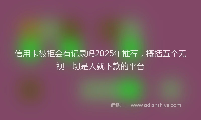 信用卡被拒会有记录吗2025年推荐，概括五个无视一切是人就下款的平台