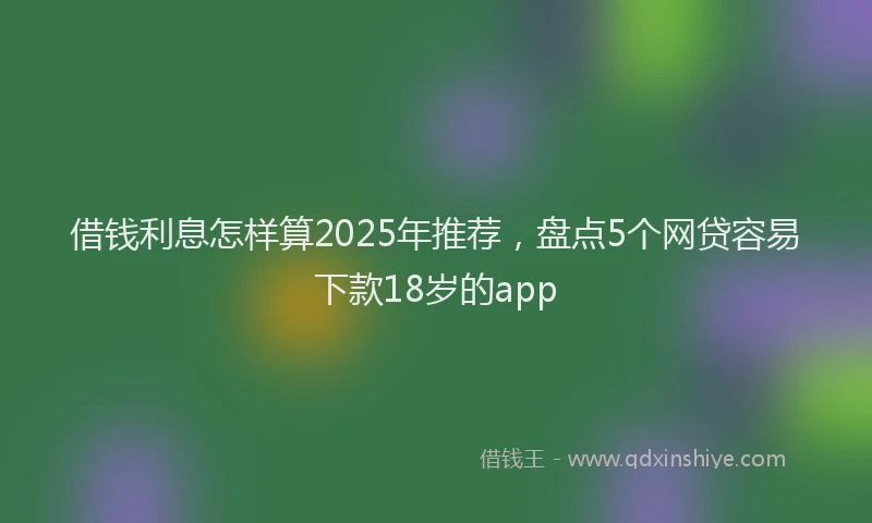 借钱利息怎样算2025年推荐，盘点5个网贷容易下款18岁的app