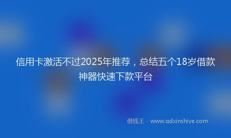 信用卡激活不过2025年推荐，总结五个18岁借款神器快速下款平台