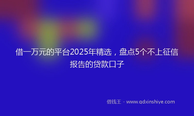 借一万元的平台2025年精选，盘点5个不上征信报告的贷款口子