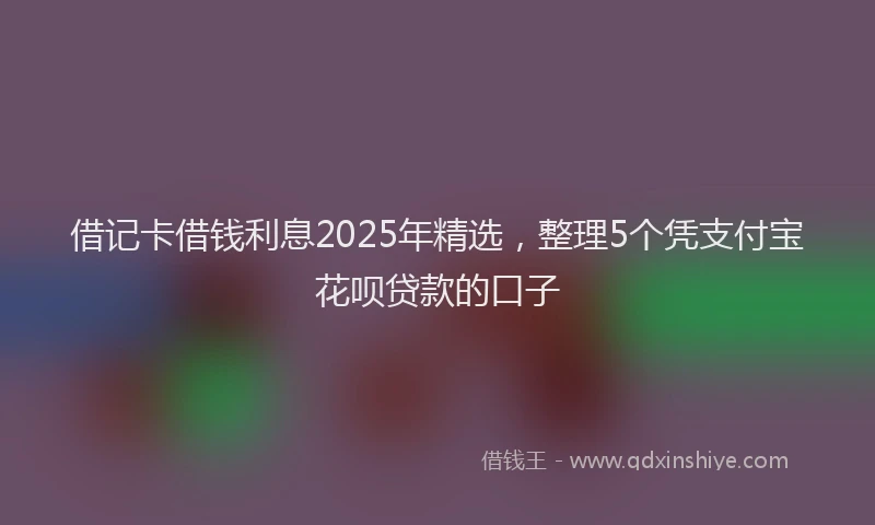 借记卡借钱利息2025年精选，整理5个凭支付宝花呗贷款的口子