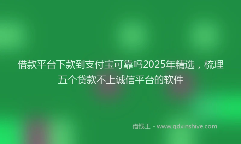 借款平台下款到支付宝可靠吗2025年精选，梳理五个贷款不上诚信平台的软件