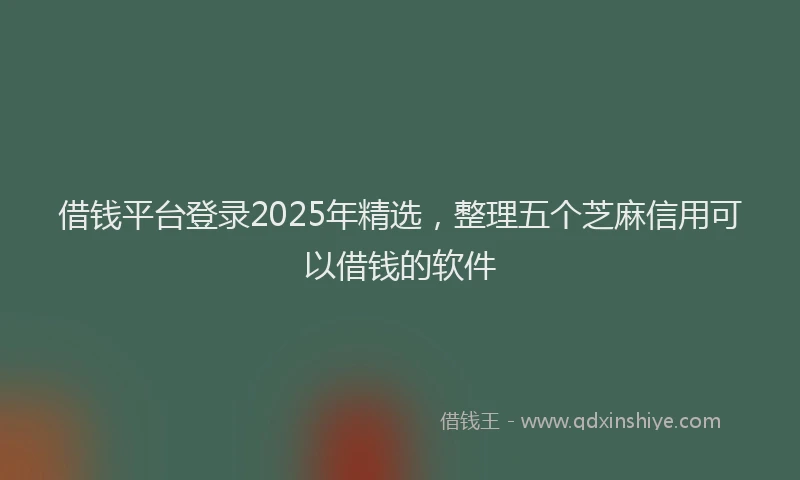 借钱平台登录2025年精选,整理五个芝麻信用可以借钱的软件