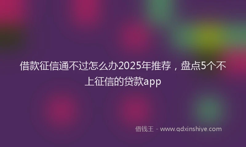 借款征信通不过怎么办2025年推荐，盘点5个不上征信的贷款app
