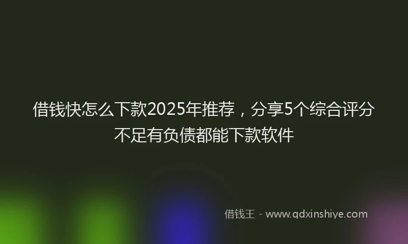 借钱快怎么下款2025年推荐，分享5个综合评分不足有负债都能下款软件