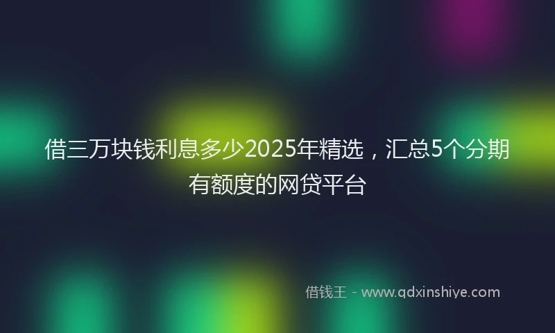 借三万块钱利息多少2025年精选，汇总5个分期有额度的网贷平台