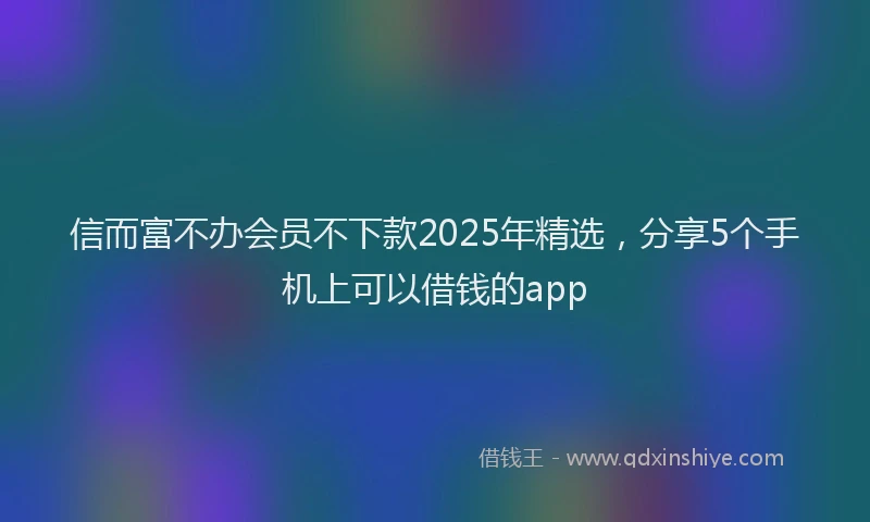 信而富不办会员不下款2025年精选，分享5个手机上可以借钱的app